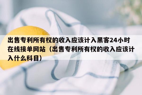 出售专利所有权的收入应该计入黑客24小时在线接单网站（出售专利所有权的收入应该计入什么科目）