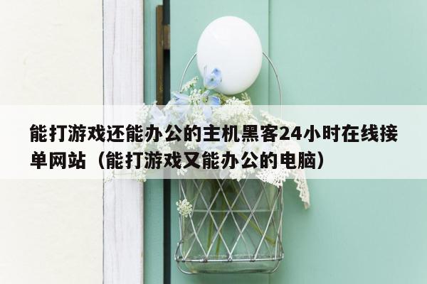 能打游戏还能办公的主机黑客24小时在线接单网站（能打游戏又能办公的电脑）