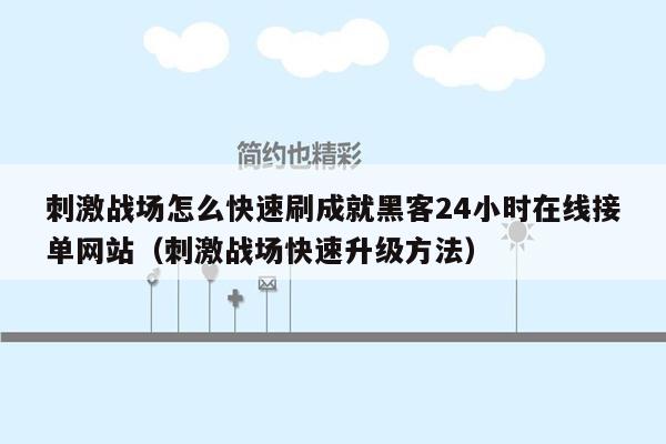 刺激战场怎么快速刷成就黑客24小时在线接单网站（刺激战场快速升级方法）