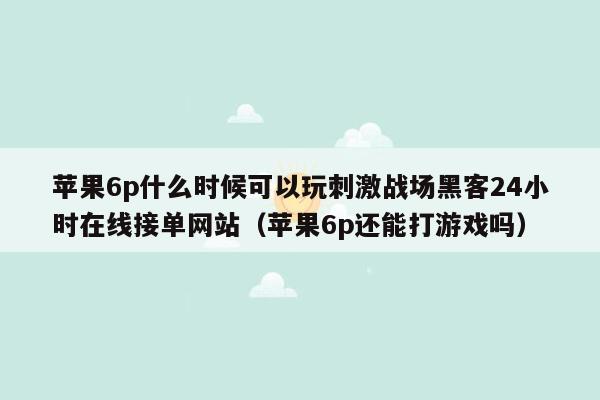 苹果6p什么时候可以玩刺激战场黑客24小时在线接单网站（苹果6p还能打游戏吗）