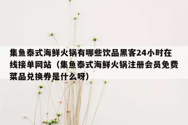 集鱼泰式海鲜火锅有哪些饮品黑客24小时在线接单网站（集鱼泰式海鲜火锅注册会员免费菜品兑换券是什么呀）