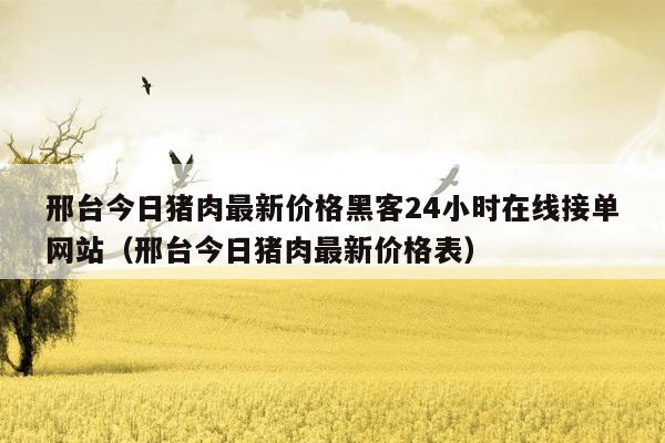 邢台今日猪肉最新价格黑客24小时在线接单网站（邢台今日猪肉最新价格表）