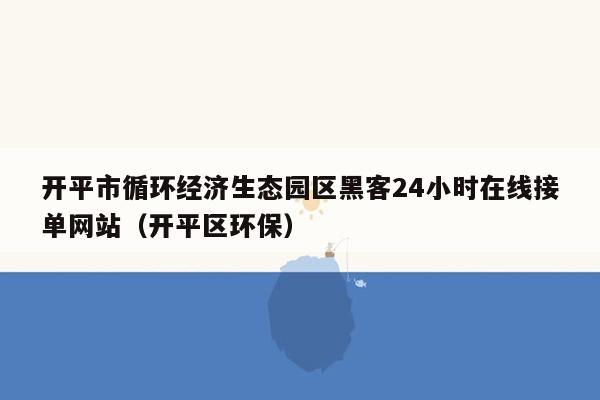 开平市循环经济生态园区黑客24小时在线接单网站（开平区环保）