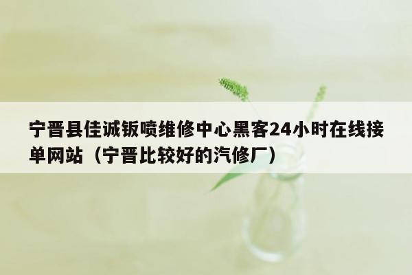 宁晋县佳诚钣喷维修中心黑客24小时在线接单网站（宁晋比较好的汽修厂）