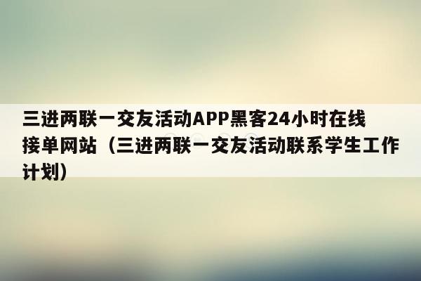 三进两联一交友活动APP黑客24小时在线接单网站（三进两联一交友活动联系学生工作计划）