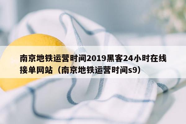 南京地铁运营时间2019黑客24小时在线接单网站（南京地铁运营时间s9）