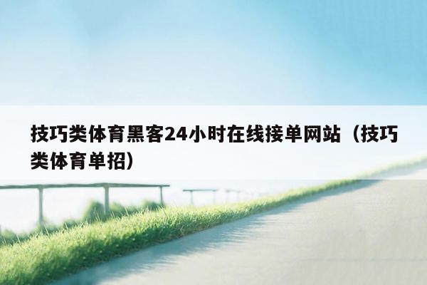 技巧类体育黑客24小时在线接单网站（技巧类体育单招）