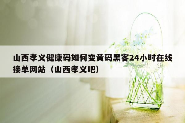 山西孝义健康码如何变黄码黑客24小时在线接单网站（山西孝义吧）