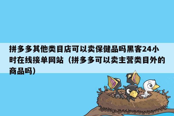 拼多多其他类目店可以卖保健品吗黑客24小时在线接单网站（拼多多可以卖主营类目外的商品吗）