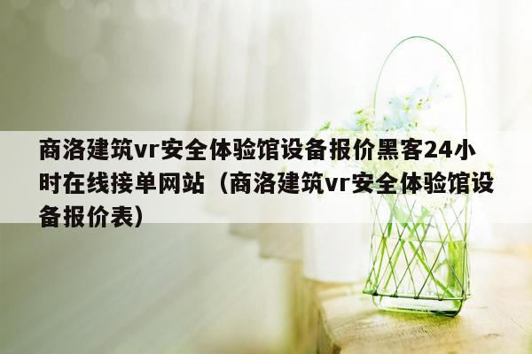 商洛建筑vr安全体验馆设备报价黑客24小时在线接单网站（商洛建筑vr安全体验馆设备报价表）