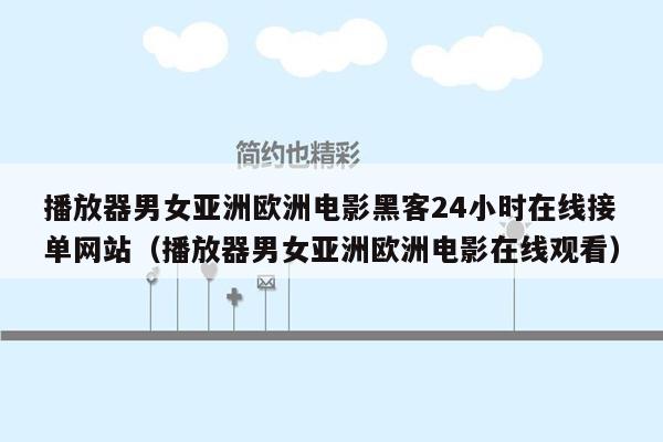 播放器男女亚洲欧洲电影黑客24小时在线接单网站（播放器男女亚洲欧洲电影在线观看）