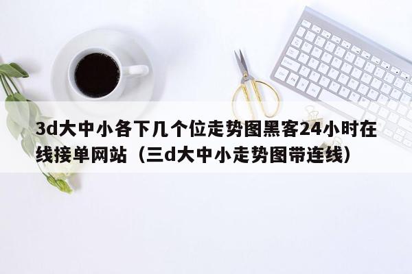 3d大中小各下几个位走势图黑客24小时在线接单网站（三d大中小走势图带连线）