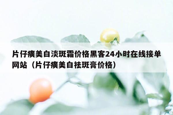 片仔癀美白淡斑霜价格黑客24小时在线接单网站（片仔癀美白祛斑膏价格）