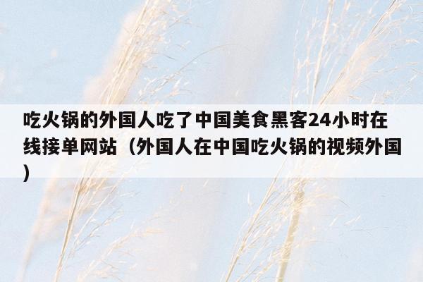 吃火锅的外国人吃了中国美食黑客24小时在线接单网站（外国人在中国吃火锅的视频外国）