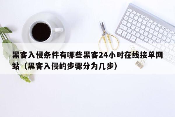 黑客入侵条件有哪些黑客24小时在线接单网站（黑客入侵的步骤分为几步）