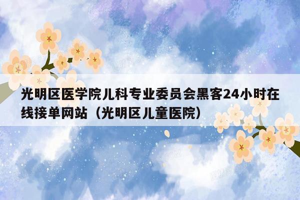 光明区医学院儿科专业委员会黑客24小时在线接单网站（光明区儿童医院）