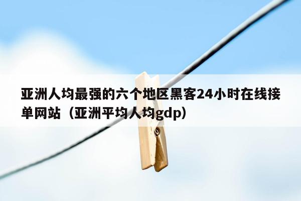 亚洲人均最强的六个地区黑客24小时在线接单网站（亚洲平均人均gdp）