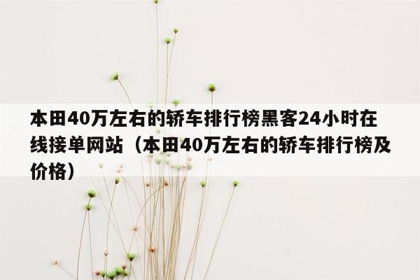 本田40万左右的轿车排行榜黑客24小时在线接单网站（本田40万左右的轿车排行榜及价格）