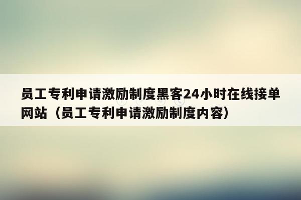 员工专利申请激励制度黑客24小时在线接单网站（员工专利申请激励制度内容）