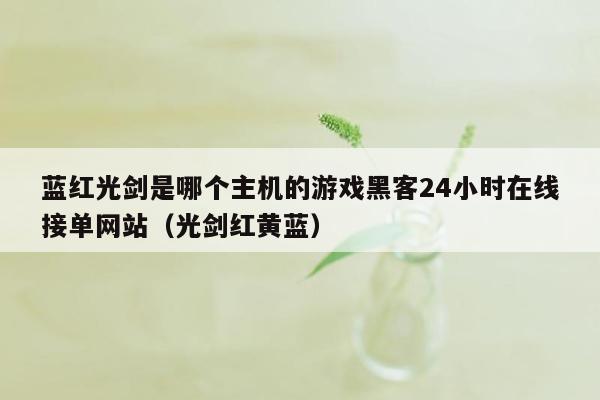 蓝红光剑是哪个主机的游戏黑客24小时在线接单网站（光剑红黄蓝）