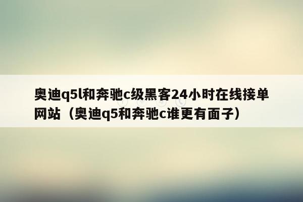 奥迪q5l和奔驰c级黑客24小时在线接单网站（奥迪q5和奔驰c谁更有面子）