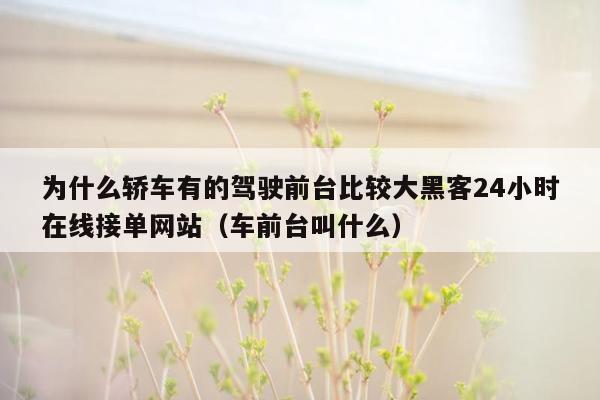 为什么轿车有的驾驶前台比较大黑客24小时在线接单网站（车前台叫什么）