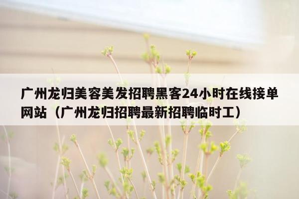 广州龙归美容美发招聘黑客24小时在线接单网站（广州龙归招聘最新招聘临时工）