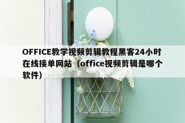 OFFICE教学视频剪辑教程黑客24小时在线接单网站（office视频剪辑是哪个软件）