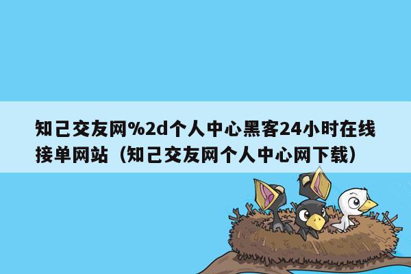 知己交友网%2d个人中心黑客24小时在线接单网站（知己交友网个人中心网下载）