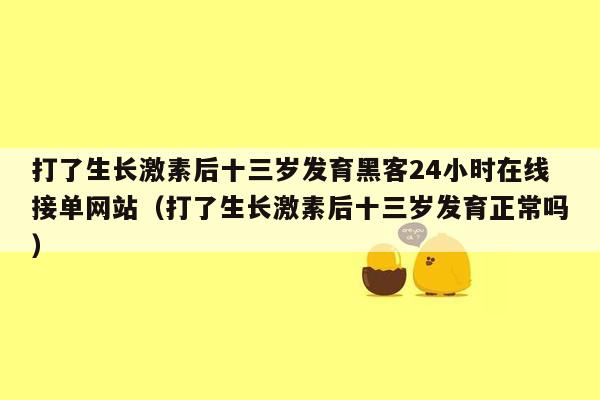 打了生长激素后十三岁发育黑客24小时在线接单网站（打了生长激素后十三岁发育正常吗）