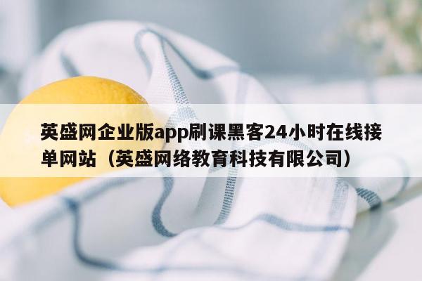 英盛网企业版app刷课黑客24小时在线接单网站（英盛网络教育科技有限公司）