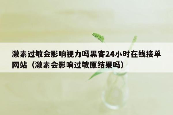 激素过敏会影响视力吗黑客24小时在线接单网站（激素会影响过敏原结果吗）