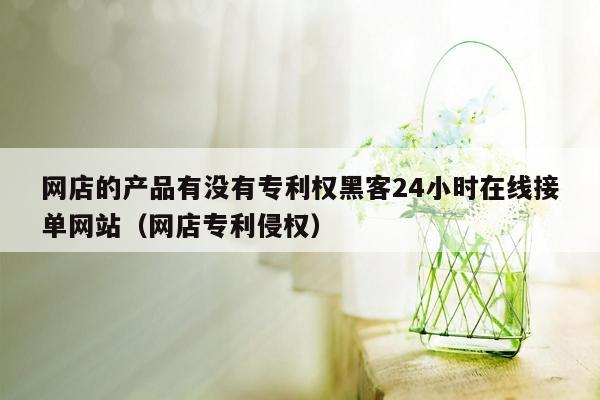 网店的产品有没有专利权黑客24小时在线接单网站（网店专利侵权）