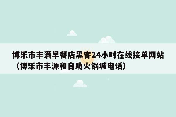 博乐市丰满早餐店黑客24小时在线接单网站（博乐市丰源和自助火锅城电话）