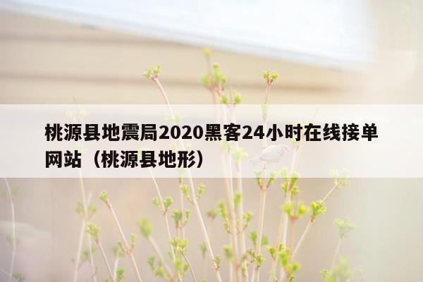 桃源县地震局2020黑客24小时在线接单网站（桃源县地形）