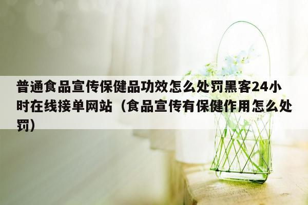 普通食品宣传保健品功效怎么处罚黑客24小时在线接单网站（食品宣传有保健作用怎么处罚）