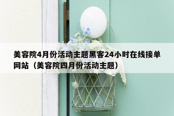 美容院4月份活动主题黑客24小时在线接单网站（美容院四月份活动主题）