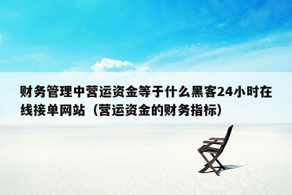 财务管理中营运资金等于什么黑客24小时在线接单网站（营运资金的财务指标）