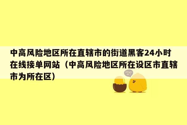 中高风险地区所在直辖市的街道黑客24小时在线接单网站（中高风险地区所在设区市直辖市为所在区）