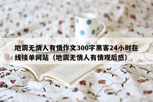 地震无情人有情作文300字黑客24小时在线接单网站（地震无情人有情观后感）