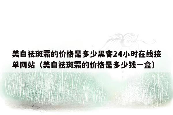 美白祛斑霜的价格是多少黑客24小时在线接单网站（美白祛斑霜的价格是多少钱一盒）