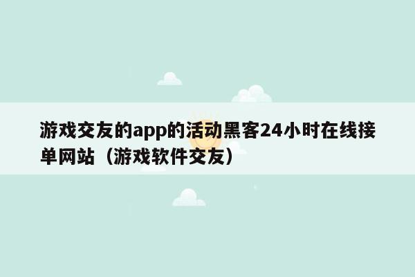 游戏交友的app的活动黑客24小时在线接单网站（游戏软件交友）