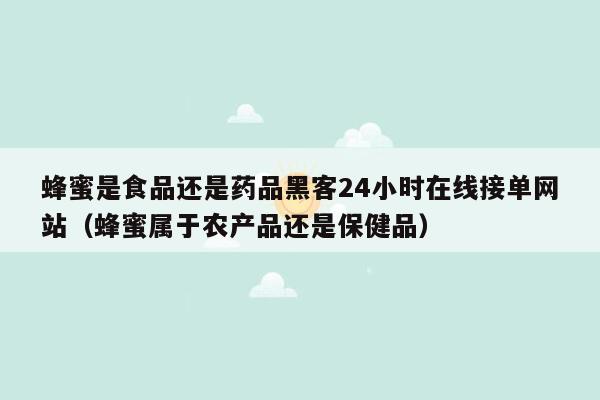 蜂蜜是食品还是药品黑客24小时在线接单网站（蜂蜜属于农产品还是保健品）