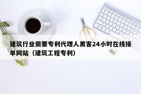 建筑行业需要专利代理人黑客24小时在线接单网站（建筑工程专利）