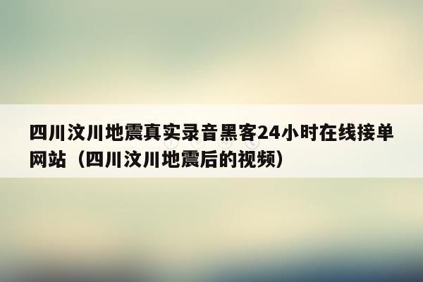 四川汶川地震真实录音黑客24小时在线接单网站（四川汶川地震后的视频）