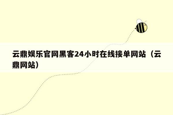 云鼎娱乐官网黑客24小时在线接单网站（云鼎网站）