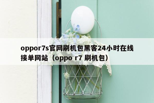 oppor7s官网刷机包黑客24小时在线接单网站（oppo r7 刷机包）