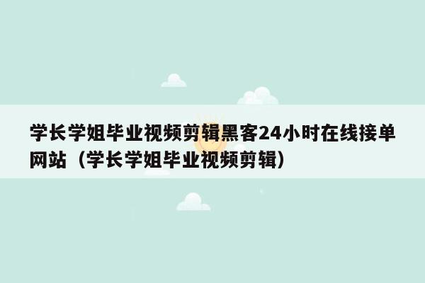 学长学姐毕业视频剪辑黑客24小时在线接单网站（学长学姐毕业视频剪辑）