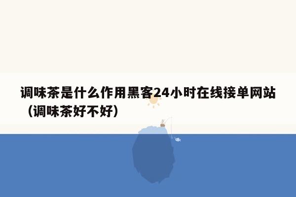 调味茶是什么作用黑客24小时在线接单网站（调味茶好不好）