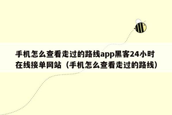 手机怎么查看走过的路线app黑客24小时在线接单网站（手机怎么查看走过的路线）